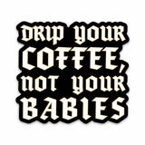 Drip Your Coffee, Not Your Babies Sticker