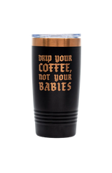 Drip Your Coffee, Not Your Babies Tumbler